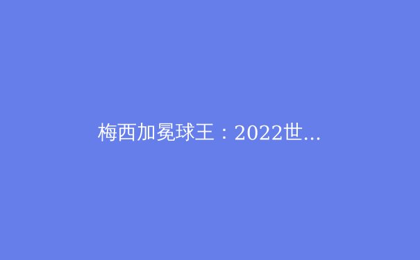 梅西加冕球王：2022世界杯如何重塑足球历史