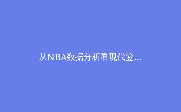 从NBA数据分析看现代篮球的战术革命与未来趋势 - 4