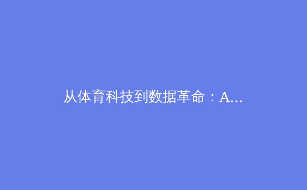 从体育科技到数据革命：AI如何重塑现代竞技场 - 2