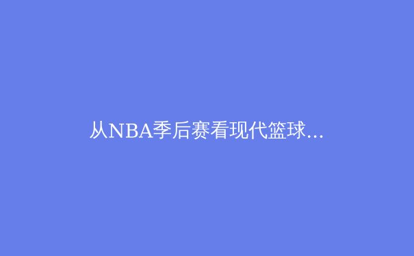 从NBA季后赛看现代篮球的战术演化：数据分析如何重塑比赛格局