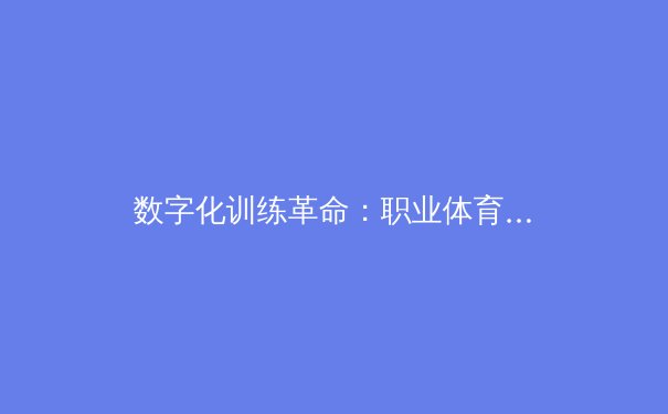 数字化训练革命：职业体育如何借助AI突破人类极限 - 2