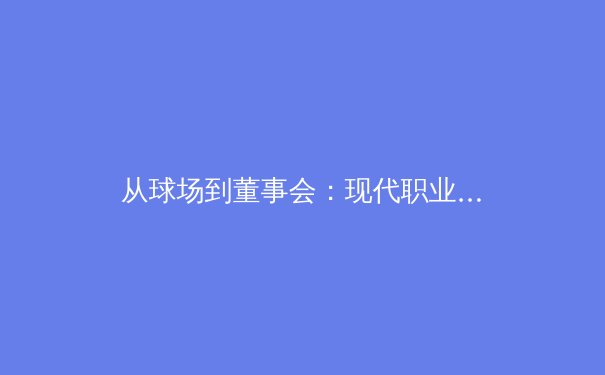 从球场到董事会：现代职业体育的资本博弈与未来挑战 - 4