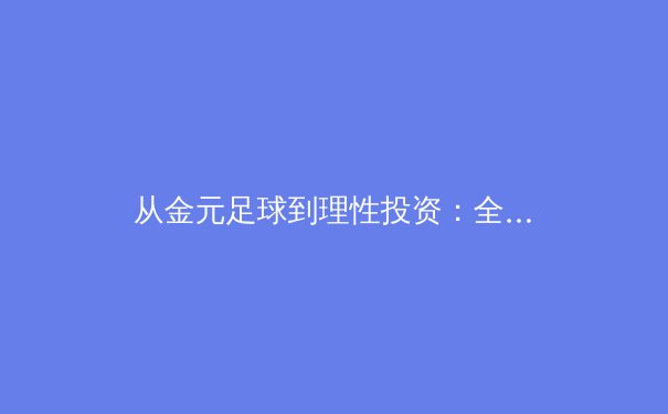 从金元足球到理性投资：全球职业体育俱乐部运营模式的深度转型 - 2
