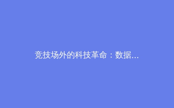 竞技场外的科技革命：数据与算法如何重塑现代体育产业 - 2