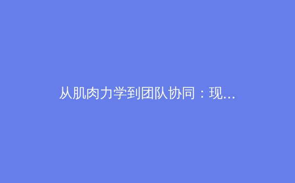 从肌肉力学到团队协同：现代体育科学如何重塑竞技表现边界