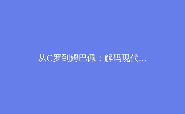 从C罗到姆巴佩：解码现代足球运动员的巅峰期延长之谜 - 4