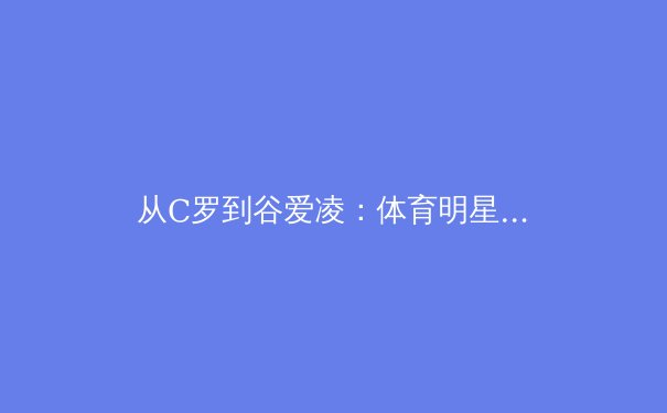 从C罗到谷爱凌：体育明星商业价值演变的深层逻辑与未来趋势 - 4